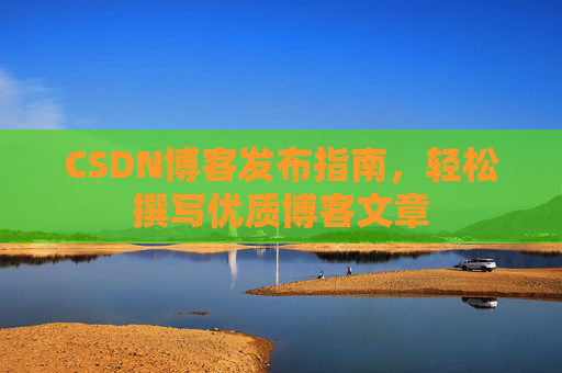 CSDN博客发布指南，轻松撰写优质博客文章